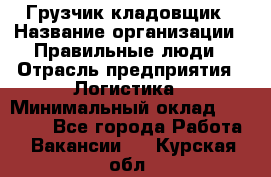 Грузчик-кладовщик › Название организации ­ Правильные люди › Отрасль предприятия ­ Логистика › Минимальный оклад ­ 30 000 - Все города Работа » Вакансии   . Курская обл.